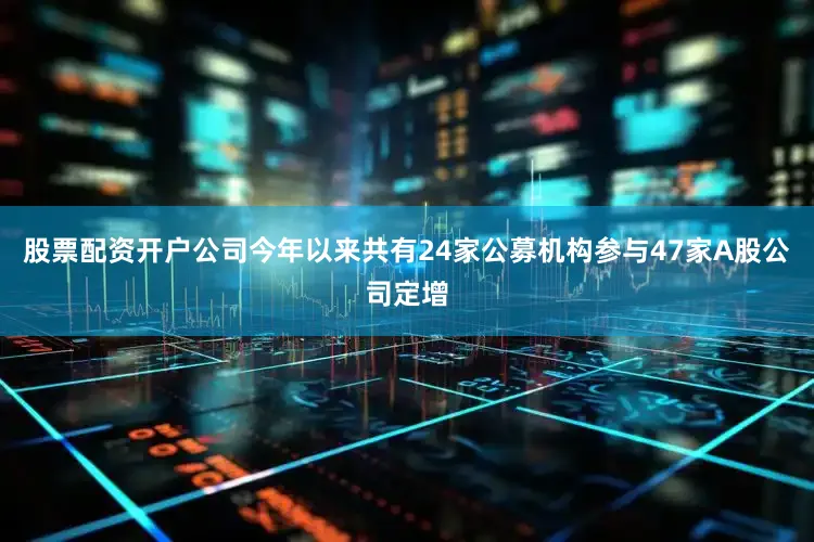 股票配资开户公司今年以来共有24家公募机构参与47家A股公司定增