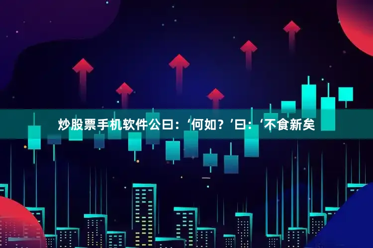 炒股票手机软件公曰：‘何如？’曰：‘不食新矣