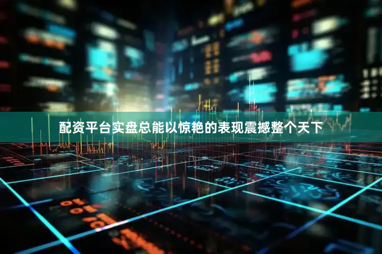 配资平台实盘总能以惊艳的表现震撼整个天下