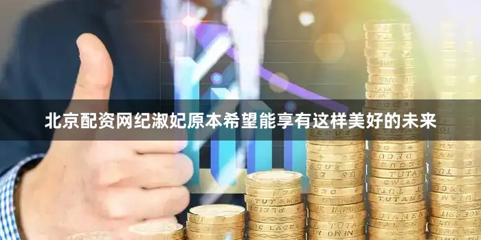 北京配资网纪淑妃原本希望能享有这样美好的未来