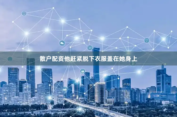 散户配资他赶紧脱下衣服盖在她身上
