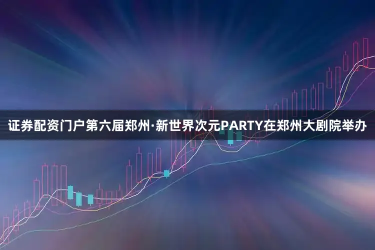 证券配资门户第六届郑州·新世界次元PARTY在郑州大剧院举办