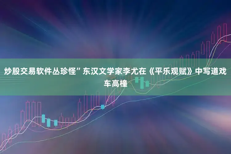 炒股交易软件丛珍怪”东汉文学家李尤在《平乐观赋》中写道戏车高橦