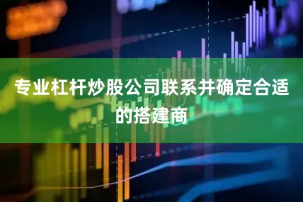 专业杠杆炒股公司联系并确定合适的搭建商